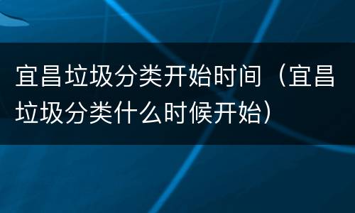 宜昌垃圾分类开始时间（宜昌垃圾分类什么时候开始）