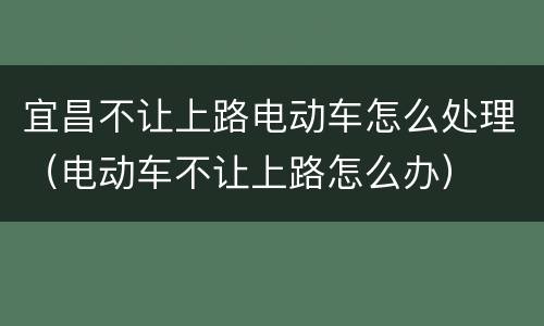 宜昌不让上路电动车怎么处理（电动车不让上路怎么办）