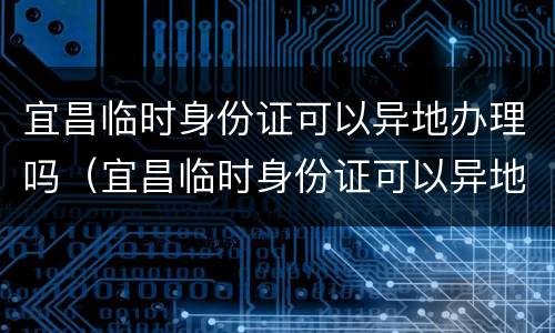宜昌临时身份证可以异地办理吗（宜昌临时身份证可以异地办理吗）