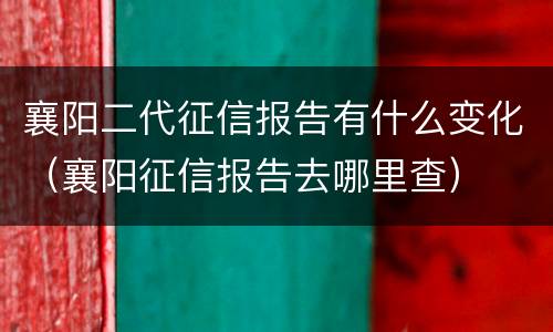 襄阳二代征信报告有什么变化（襄阳征信报告去哪里查）