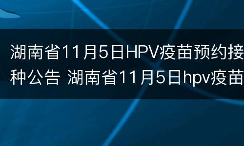 湖南省11月5日HPV疫苗预约接种公告 湖南省11月5日hpv疫苗预约接种公告时间