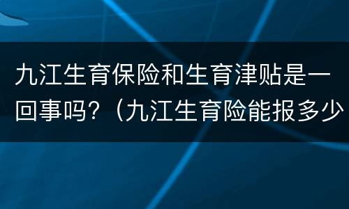 九江生育保险和生育津贴是一回事吗?（九江生育险能报多少）