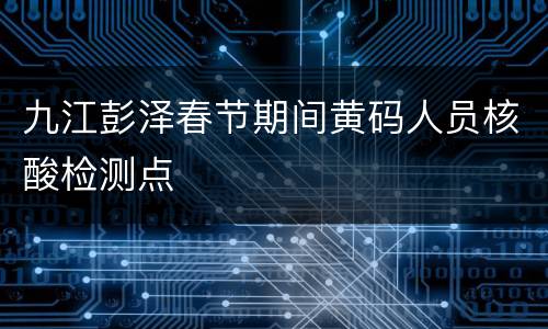 九江彭泽春节期间黄码人员核酸检测点