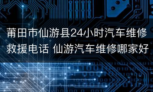 莆田市仙游县24小时汽车维修救援电话 仙游汽车维修哪家好