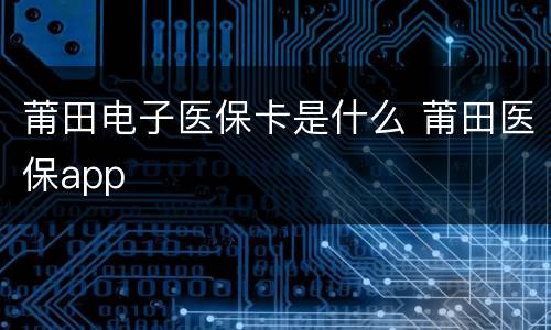 莆田电子医保卡是什么 莆田医保app