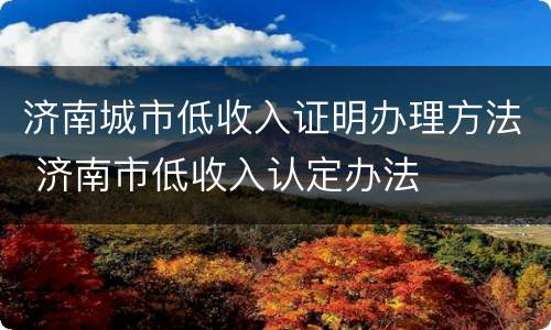 济南城市低收入证明办理方法 济南市低收入认定办法