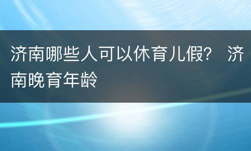 济南哪些人可以休育儿假？ 济南晚育年龄