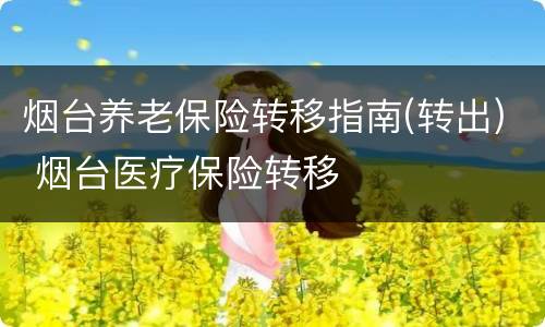 烟台养老保险转移指南(转出) 烟台医疗保险转移