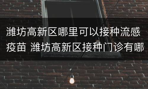 潍坊高新区哪里可以接种流感疫苗 潍坊高新区接种门诊有哪些