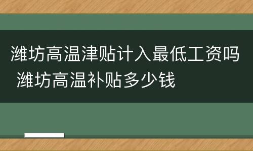 潍坊高温津贴计入最低工资吗 潍坊高温补贴多少钱