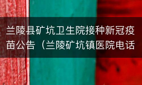 兰陵县矿坑卫生院接种新冠疫苗公告（兰陵矿坑镇医院电话）