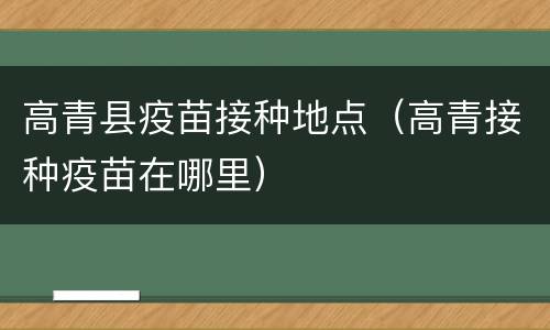 高青县疫苗接种地点（高青接种疫苗在哪里）