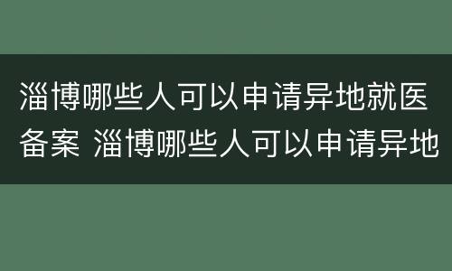 淄博哪些人可以申请异地就医备案 淄博哪些人可以申请异地就医备案呢