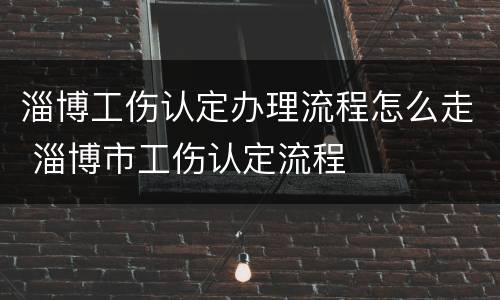 淄博工伤认定办理流程怎么走 淄博市工伤认定流程