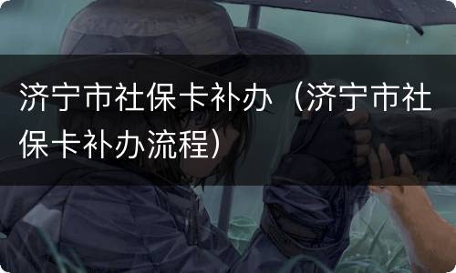 济宁市社保卡补办（济宁市社保卡补办流程）