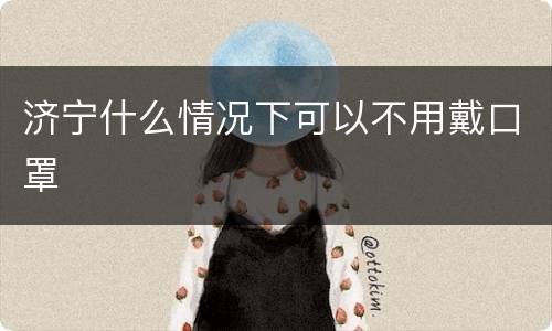 济宁什么情况下可以不用戴口罩