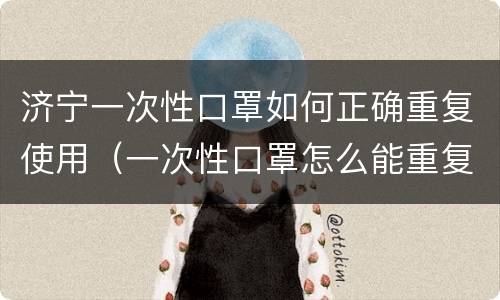 济宁一次性口罩如何正确重复使用（一次性口罩怎么能重复使用）