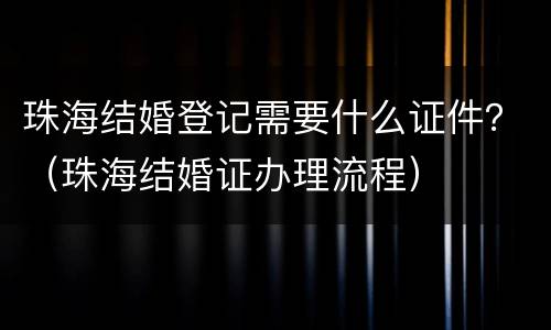 珠海结婚登记需要什么证件？（珠海结婚证办理流程）