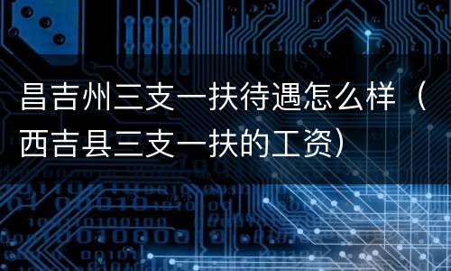 昌吉州三支一扶待遇怎么样（西吉县三支一扶的工资）