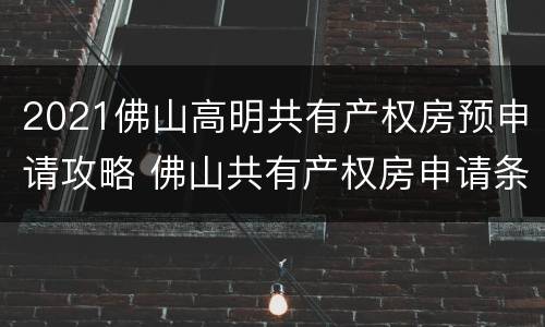 2021佛山高明共有产权房预申请攻略 佛山共有产权房申请条件2021