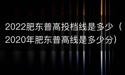 2022肥东普高投档线是多少（2020年肥东普高线是多少分）