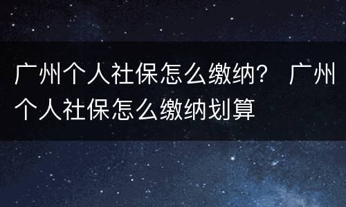 广州个人社保怎么缴纳？ 广州个人社保怎么缴纳划算