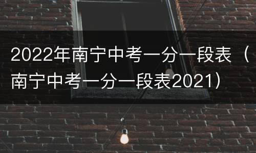 2022年南宁中考一分一段表（南宁中考一分一段表2021）