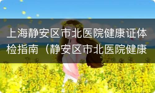 上海静安区市北医院健康证体检指南（静安区市北医院健康证查询）