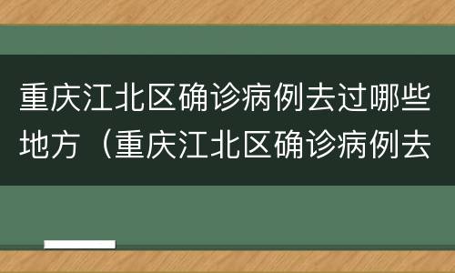 重庆江北区确诊病例去过哪些地方（重庆江北区确诊病例去过哪些地方了）