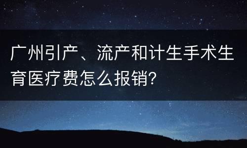 广州引产、流产和计生手术生育医疗费怎么报销？