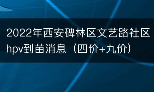 2022年西安碑林区文艺路社区hpv到苗消息（四价+九价）