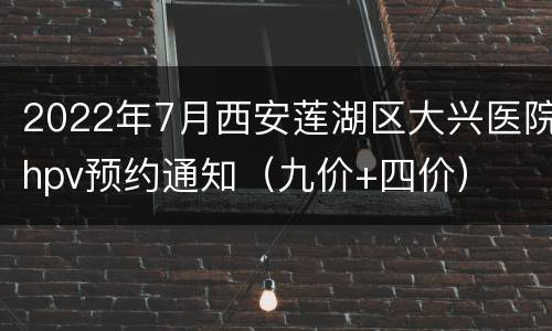 2022年7月西安莲湖区大兴医院hpv预约通知（九价+四价）