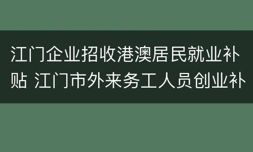 江门企业招收港澳居民就业补贴 江门市外来务工人员创业补贴