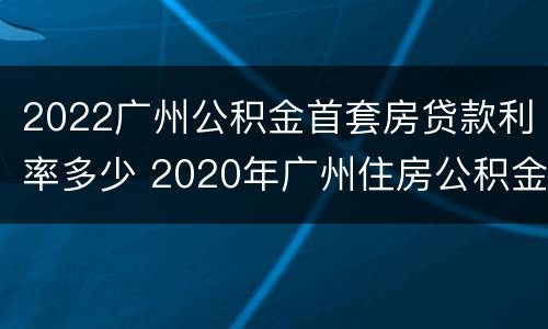 2022广州公积金首套房贷款利率多少 2020年广州住房公积金贷款利率多少