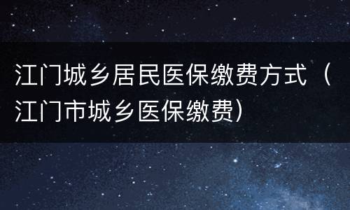 江门城乡居民医保缴费方式（江门市城乡医保缴费）
