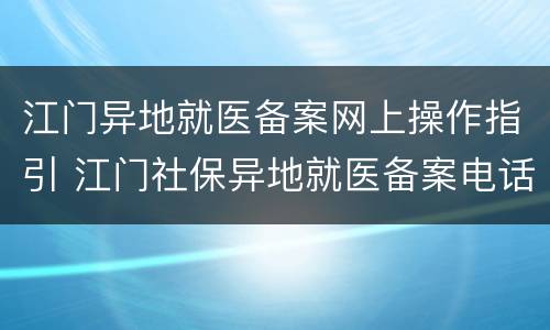 江门异地就医备案网上操作指引 江门社保异地就医备案电话