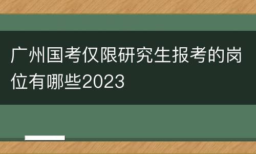 广州国考仅限研究生报考的岗位有哪些2023