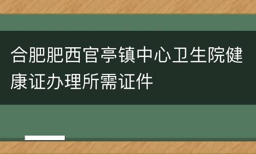 合肥肥西官亭镇中心卫生院健康证办理所需证件