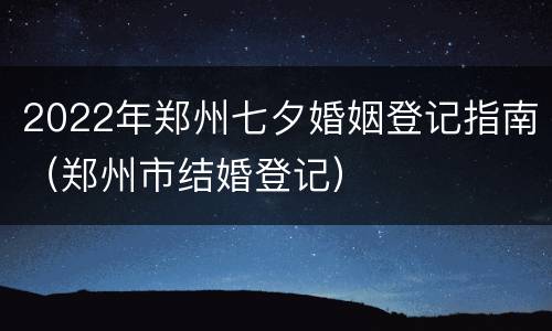 2022年郑州七夕婚姻登记指南（郑州市结婚登记）
