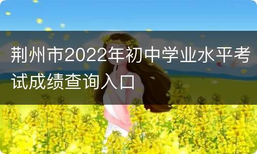 荆州市2022年初中学业水平考试成绩查询入口