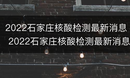 2022石家庄核酸检测最新消息 2022石家庄核酸检测最新消息新闻