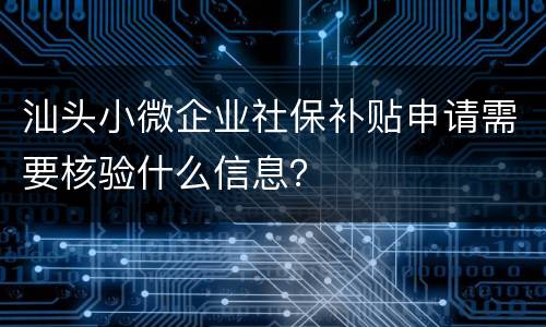 汕头小微企业社保补贴申请需要核验什么信息？