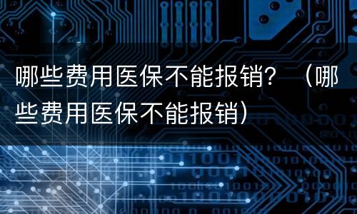 哪些费用医保不能报销？（哪些费用医保不能报销）