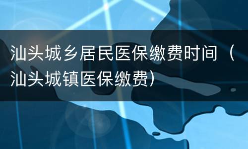 汕头城乡居民医保缴费时间（汕头城镇医保缴费）