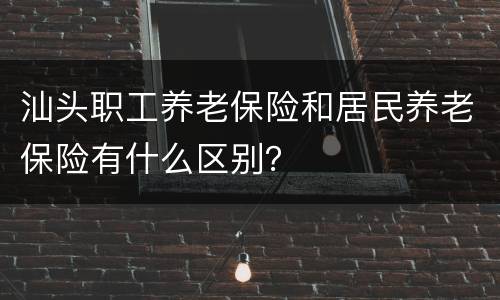 汕头职工养老保险和居民养老保险有什么区别？