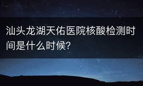 汕头龙湖天佑医院核酸检测时间是什么时候？