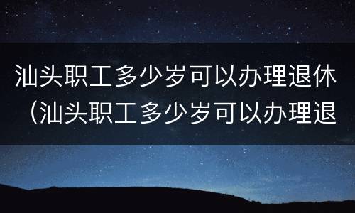 汕头职工多少岁可以办理退休（汕头职工多少岁可以办理退休金）