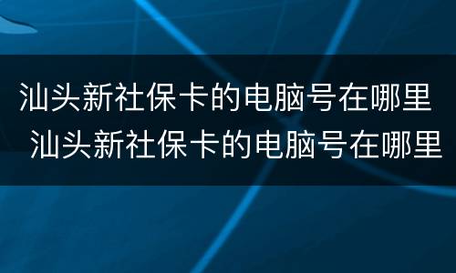 汕头新社保卡的电脑号在哪里 汕头新社保卡的电脑号在哪里查询