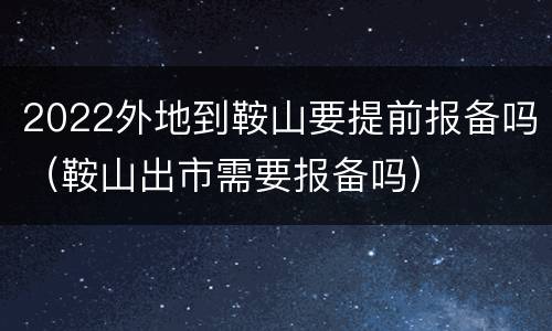 2022外地到鞍山要提前报备吗（鞍山出市需要报备吗）