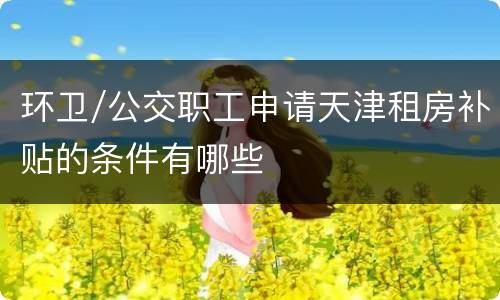 环卫/公交职工申请天津租房补贴的条件有哪些